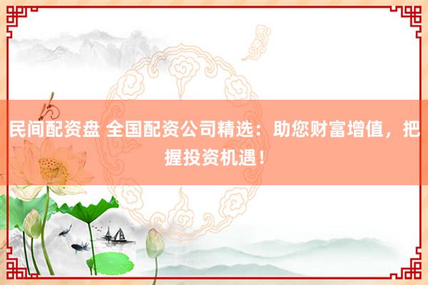 民间配资盘 全国配资公司精选：助您财富增值，把握投资机遇！