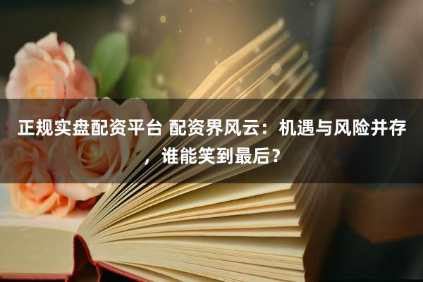 正规实盘配资平台 配资界风云：机遇与风险并存，谁能笑到最后？