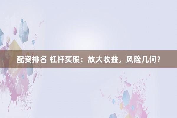 配资排名 杠杆买股：放大收益，风险几何？
