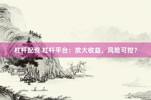 杠杆配资 杠杆平台：放大收益，风险可控？