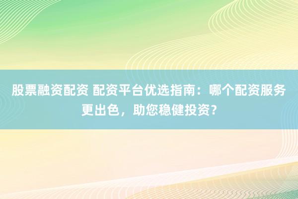股票融资配资 配资平台优选指南：哪个配资服务更出色，助您稳健投资？