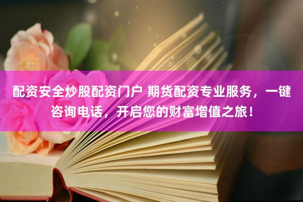 配资安全炒股配资门户 期货配资专业服务,一键咨询电话,开启您的财富增值之旅!