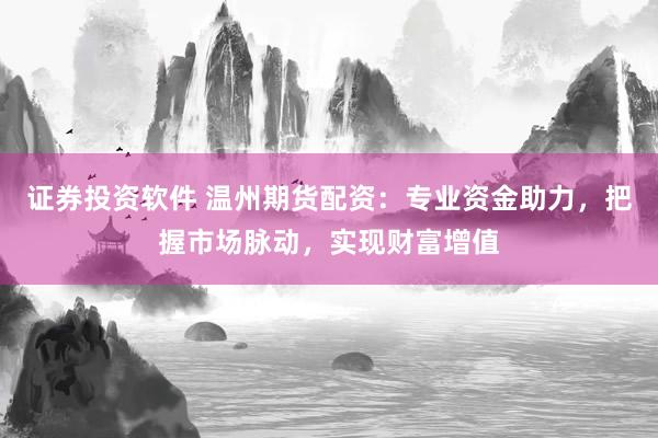 证券投资软件 温州期货配资:专业资金助力,把握市场脉动,实现财富增值