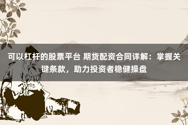 可以杠杆的股票平台 期货配资合同详解：掌握关键条款，助力投资者稳健操盘