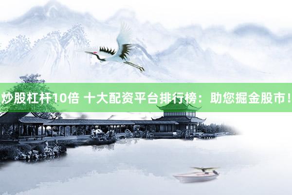 炒股杠杆10倍 十大配资平台排行榜：助您掘金股市！