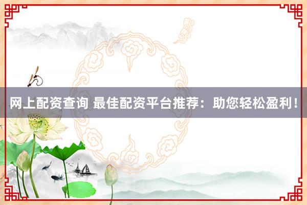 网上配资查询 最佳配资平台推荐：助您轻松盈利！