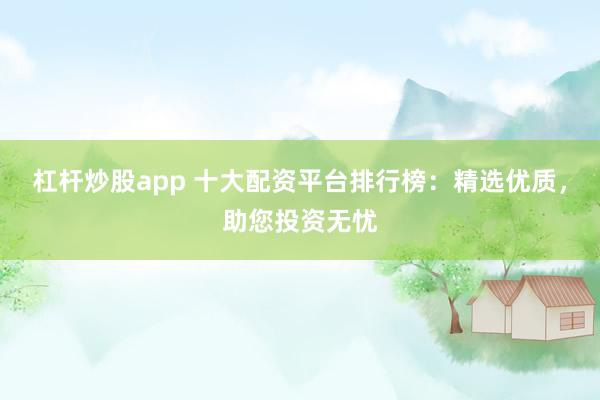 杠杆炒股app 十大配资平台排行榜：精选优质，助您投资无忧