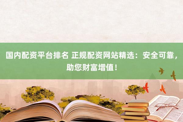 国内配资平台排名 正规配资网站精选：安全可靠，助您财富增值！