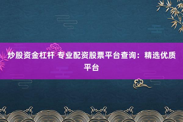 炒股资金杠杆 专业配资股票平台查询：精选优质平台