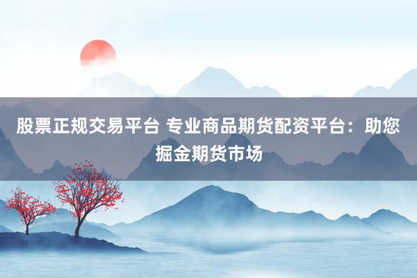 股票正规交易平台 专业商品期货配资平台：助您掘金期货市场