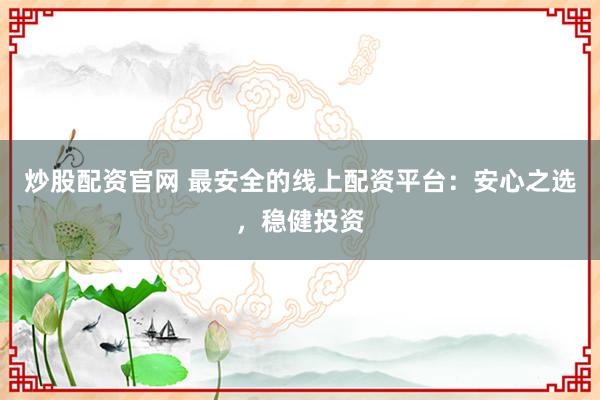 炒股配资官网 最安全的线上配资平台：安心之选，稳健投资