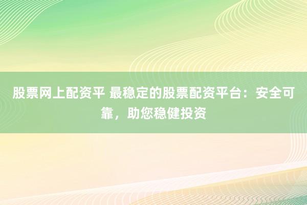 股票网上配资平 最稳定的股票配资平台：安全可靠，助您稳健投资