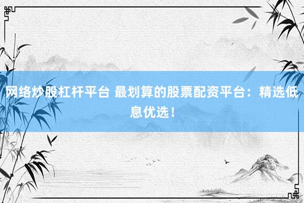 网络炒股杠杆平台 最划算的股票配资平台：精选低息优选！