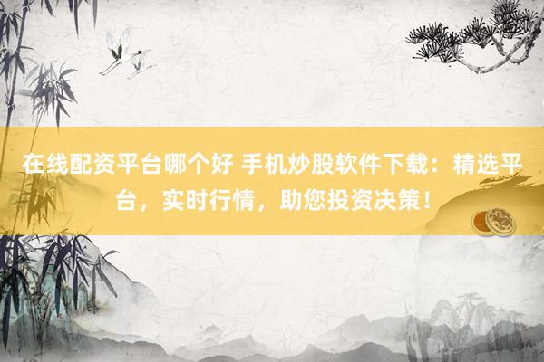 在线配资平台哪个好 手机炒股软件下载：精选平台，实时行情，助您投资决策！