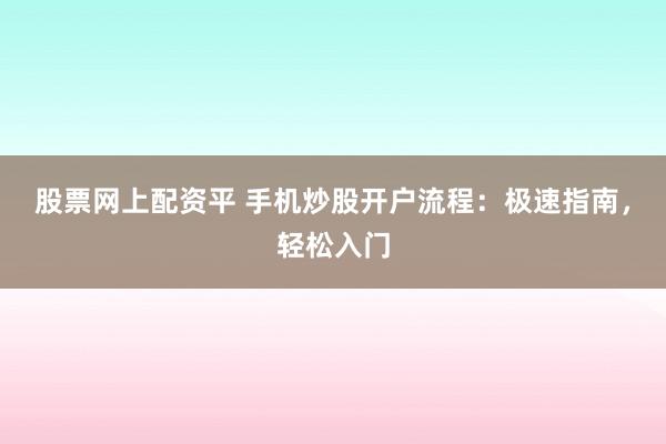 股票网上配资平 手机炒股开户流程：极速指南，轻松入门