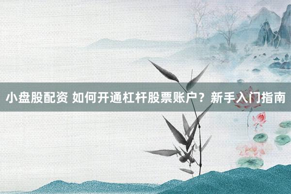 小盘股配资 如何开通杠杆股票账户？新手入门指南