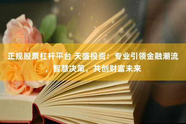 正规股票杠杆平台 天盛投资：专业引领金融潮流，智慧决策，共创财富未来