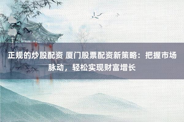 正规的炒股配资 厦门股票配资新策略：把握市场脉动，轻松实现财富增长