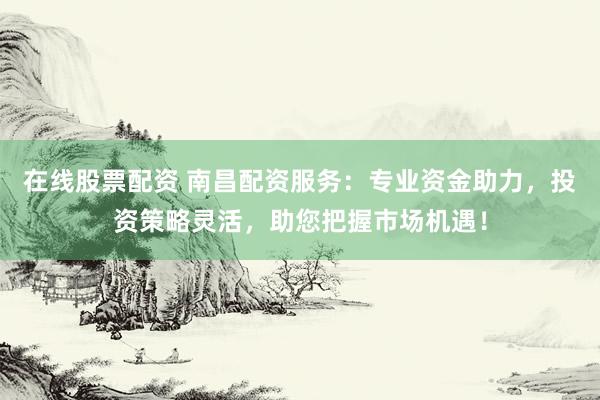 在线股票配资 南昌配资服务：专业资金助力，投资策略灵活，助您把握市场机遇！