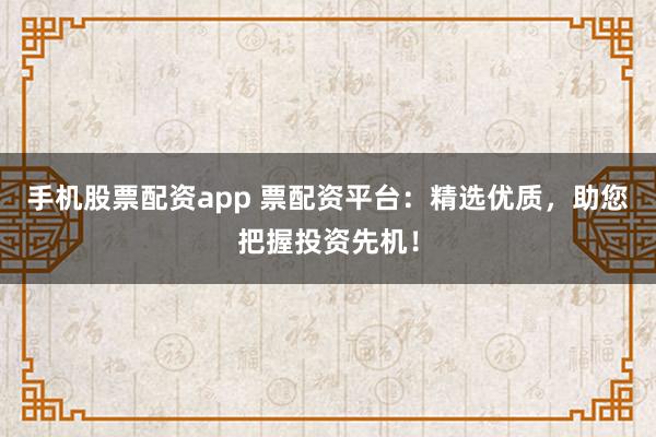 手机股票配资app 票配资平台：精选优质，助您把握投资先机！