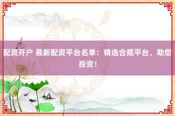 配资开户 最新配资平台名单:精选合规平台,助您投资!