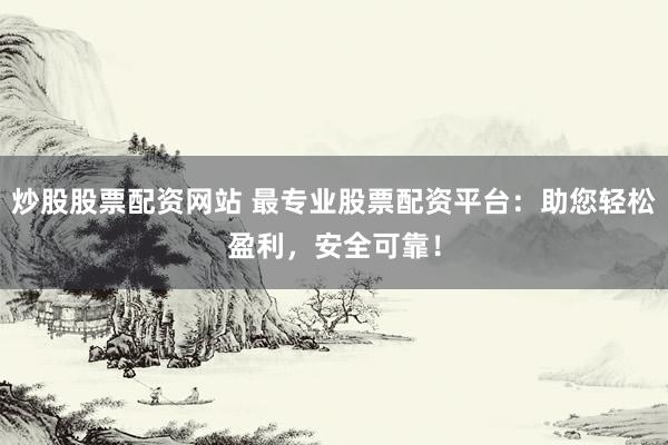 炒股股票配资网站 最专业股票配资平台：助您轻松盈利，安全可靠！
