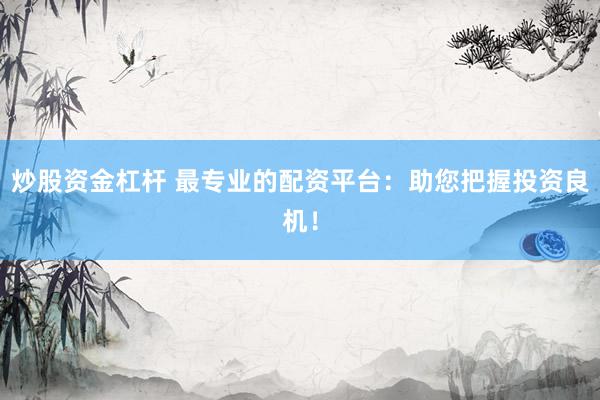炒股资金杠杆 最专业的配资平台：助您把握投资良机！
