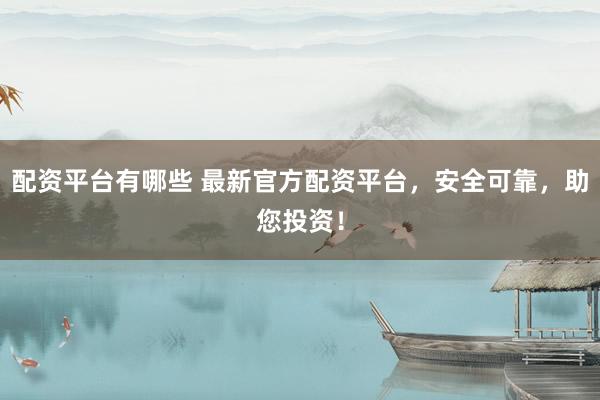 配资平台有哪些 最新官方配资平台，安全可靠，助您投资！