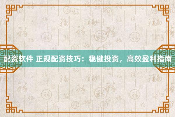 配资软件 正规配资技巧：稳健投资，高效盈利指南