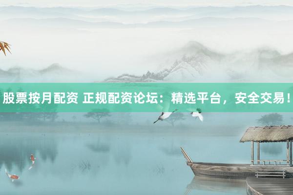 股票按月配资 正规配资论坛：精选平台，安全交易！