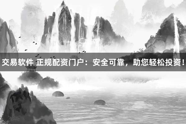 交易软件 正规配资门户：安全可靠，助您轻松投资！