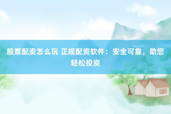 股票配资怎么玩 正规配资软件：安全可靠，助您轻松投资