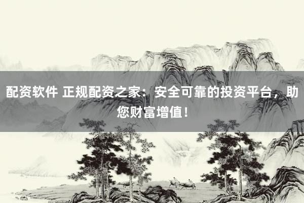 配资软件 正规配资之家：安全可靠的投资平台，助您财富增值！