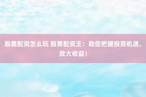 股票配资怎么玩 股票配资王：助您把握投资机遇，放大收益！