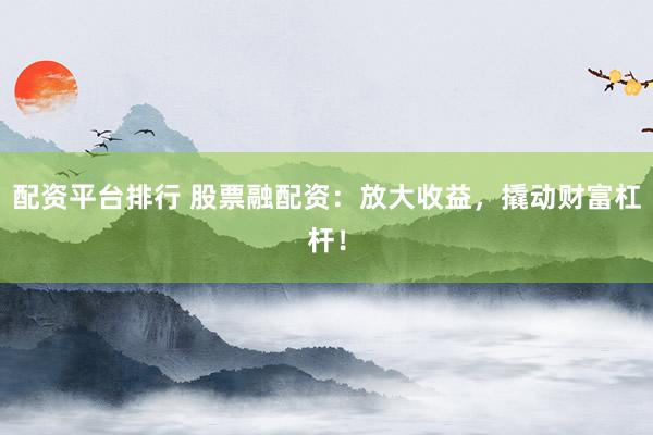 配资平台排行 股票融配资：放大收益，撬动财富杠杆！