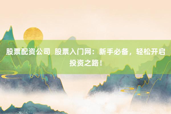 股票配资公司  股票入门网：新手必备，轻松开启投资之路！