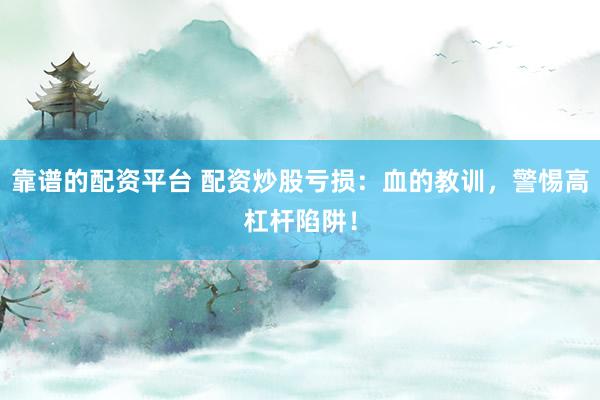 靠谱的配资平台 配资炒股亏损：血的教训，警惕高杠杆陷阱！
