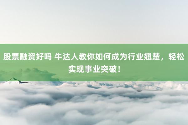 股票融资好吗 牛达人教你如何成为行业翘楚，轻松实现事业突破！