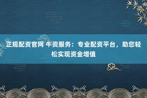 正规配资官网 牛资服务：专业配资平台，助您轻松实现资金增值