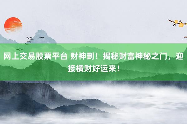 网上交易股票平台 财神到！揭秘财富神秘之门，迎接横财好运来！
