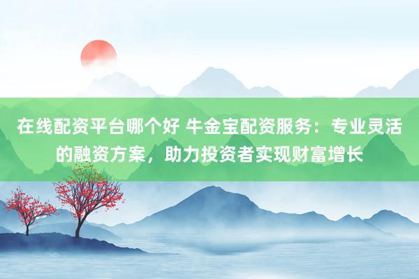 在线配资平台哪个好 牛金宝配资服务：专业灵活的融资方案，助力投资者实现财富增长