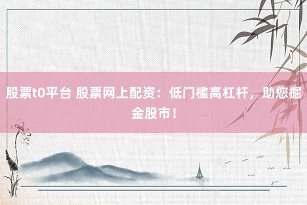 股票t0平台 股票网上配资：低门槛高杠杆，助您掘金股市！