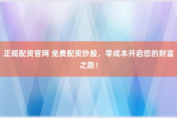 正规配资官网 免费配资炒股，零成本开启您的财富之路！