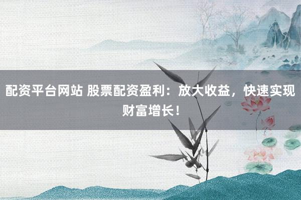 配资平台网站 股票配资盈利：放大收益，快速实现财富增长！