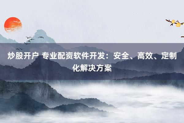 炒股开户 专业配资软件开发：安全、高效、定制化解决方案