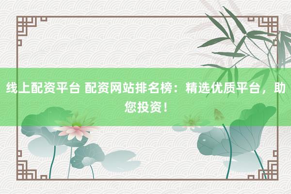 线上配资平台 配资网站排名榜：精选优质平台，助您投资！