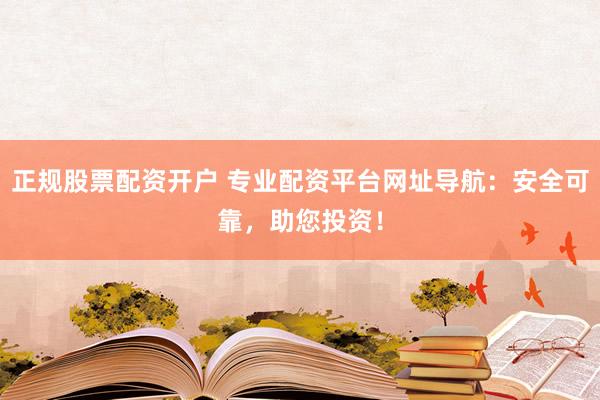 正规股票配资开户 专业配资平台网址导航：安全可靠，助您投资！