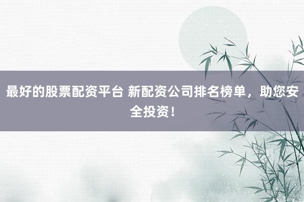 最好的股票配资平台 新配资公司排名榜单，助您安全投资！