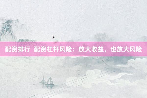 配资排行  配资杠杆风险：放大收益，也放大风险