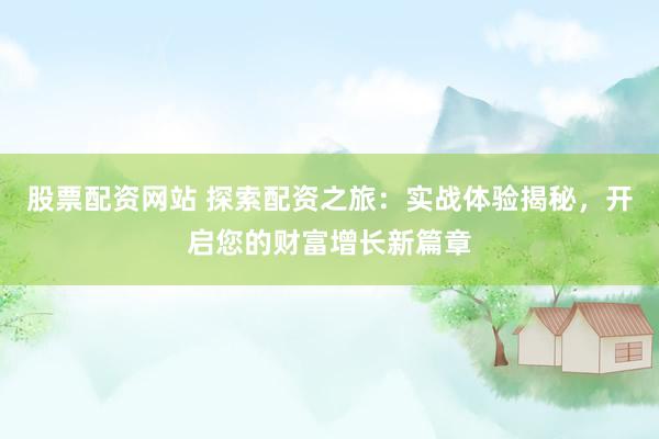 股票配资网站 探索配资之旅：实战体验揭秘，开启您的财富增长新篇章